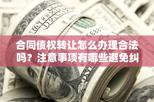 北京合同债权转让怎么办理合法吗？注意事项有哪些避免纠纷？