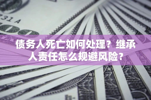 北京债务人死亡如何处理?继承人责任怎么规避风险? 北京债务人死亡如何处理?继承人责任怎么规避风险?