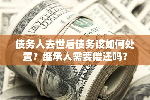 北京债务人去世后债务该如何处置？继承人需要偿还吗？