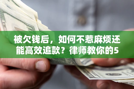 北京被欠钱后，如何不惹麻烦还能高效追款？律师教你的5步合法讨债法