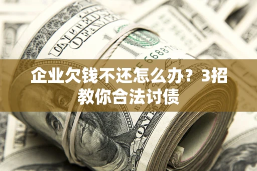 北京企业欠钱不还怎么办？3招教你合法讨债