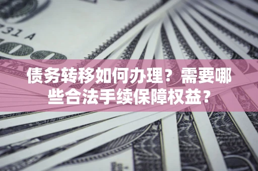 北京债务转移如何办理？需要哪些合法手续保障权益？