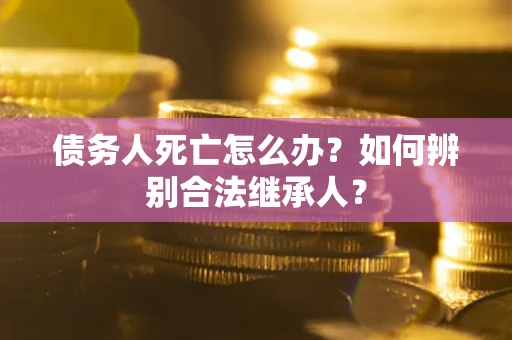 北京债务人死亡怎么办？如何辨别合法继承人？