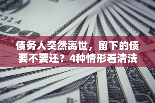 北京债务人突然离世，留下的债要不要还？4种情形看清法律判决
