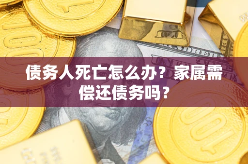 北京债务人死亡怎么办？家属需偿还债务吗？