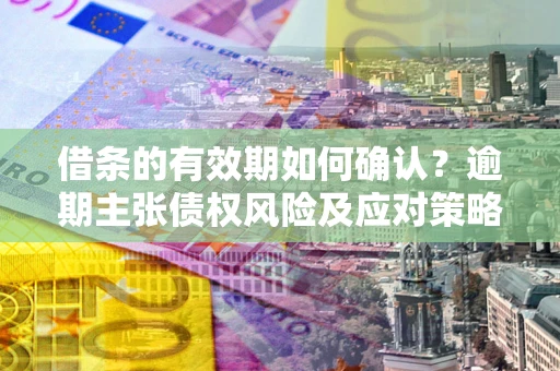 北京借条的有效期如何确认？逾期主张债权风险及应对策略？