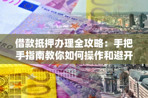 北京借款抵押办理全攻略：手把手指南教你如何操作和避开雷区