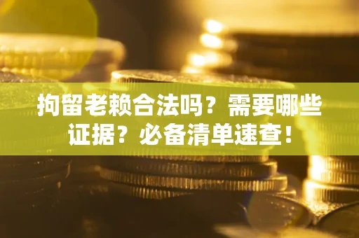 北京拘留老赖合法吗？需要哪些证据？必备清单速查！
